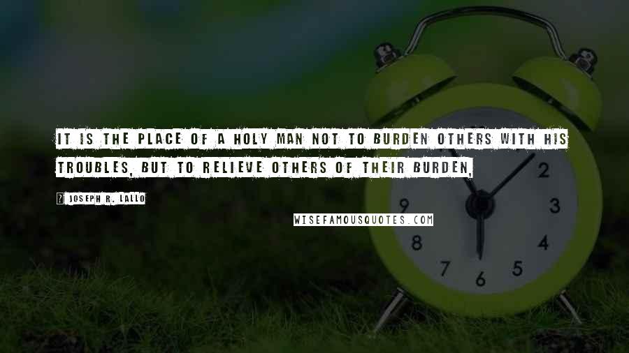 Joseph R. Lallo Quotes: It is the place of a holy man not to burden others with his troubles, but to relieve others of their burden,