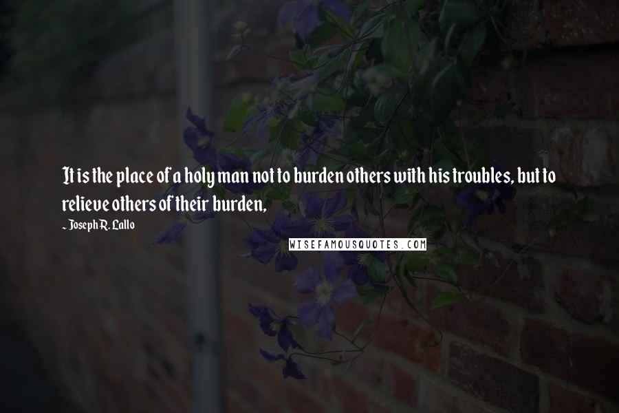 Joseph R. Lallo Quotes: It is the place of a holy man not to burden others with his troubles, but to relieve others of their burden,