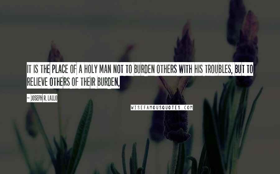 Joseph R. Lallo Quotes: It is the place of a holy man not to burden others with his troubles, but to relieve others of their burden,