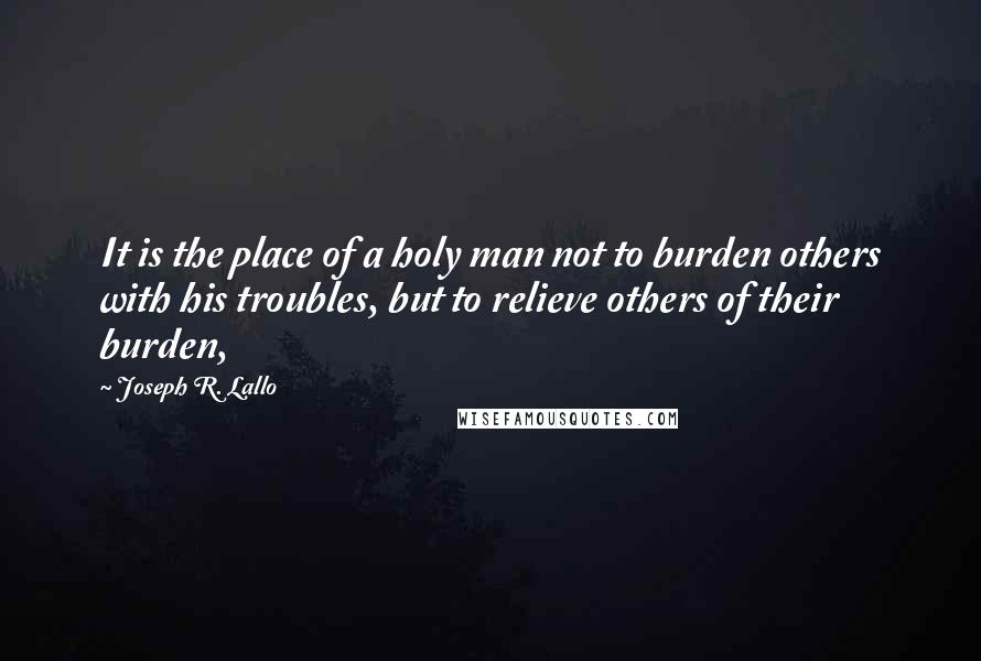 Joseph R. Lallo Quotes: It is the place of a holy man not to burden others with his troubles, but to relieve others of their burden,