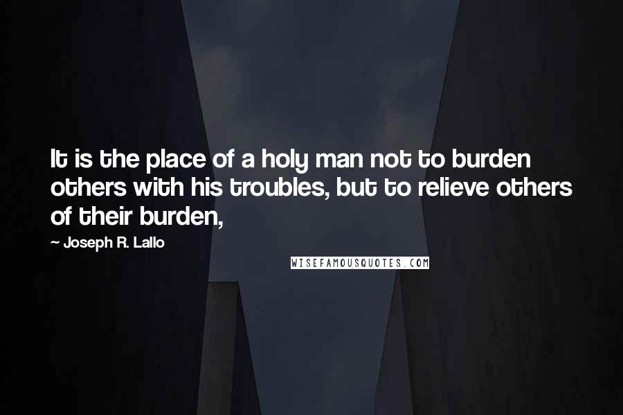 Joseph R. Lallo Quotes: It is the place of a holy man not to burden others with his troubles, but to relieve others of their burden,