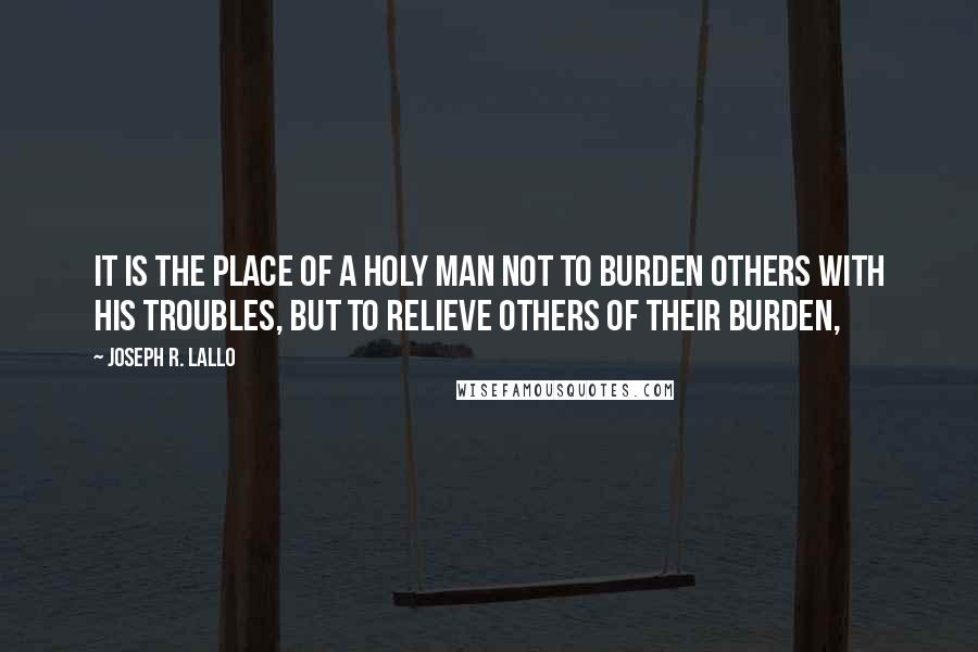 Joseph R. Lallo Quotes: It is the place of a holy man not to burden others with his troubles, but to relieve others of their burden,