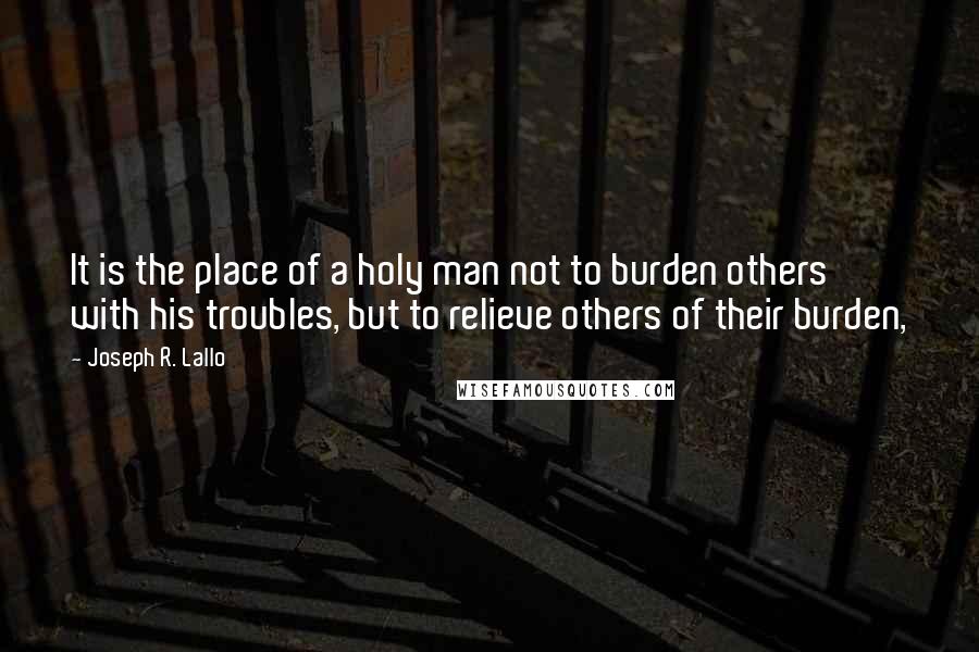 Joseph R. Lallo Quotes: It is the place of a holy man not to burden others with his troubles, but to relieve others of their burden,