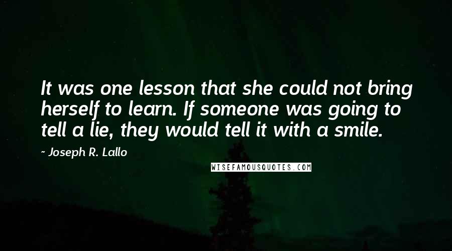 Joseph R. Lallo Quotes: It was one lesson that she could not bring herself to learn. If someone was going to tell a lie, they would tell it with a smile.