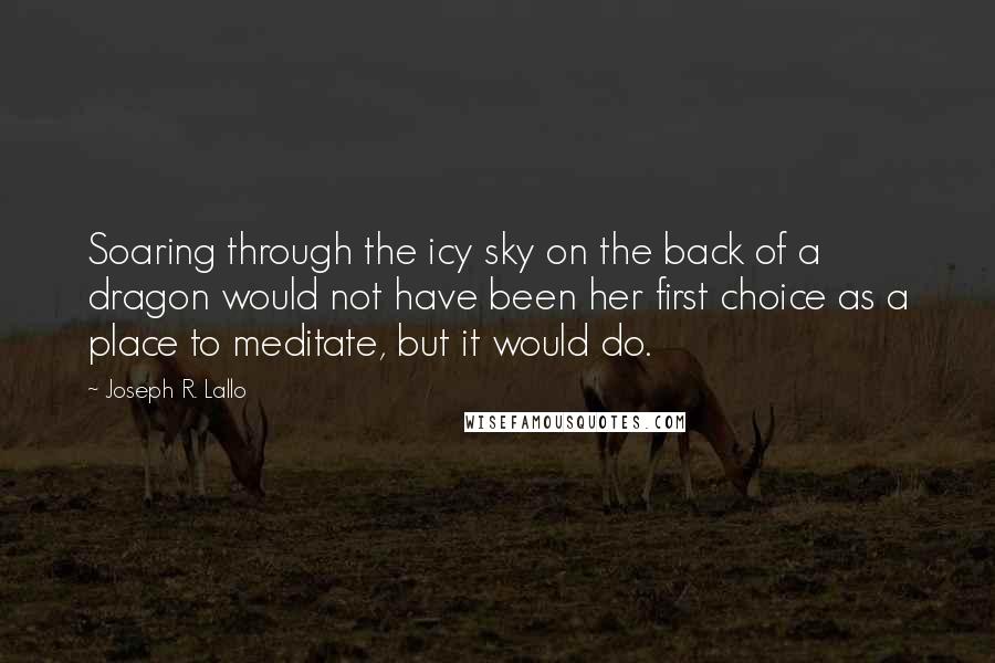 Joseph R. Lallo Quotes: Soaring through the icy sky on the back of a dragon would not have been her first choice as a place to meditate, but it would do.