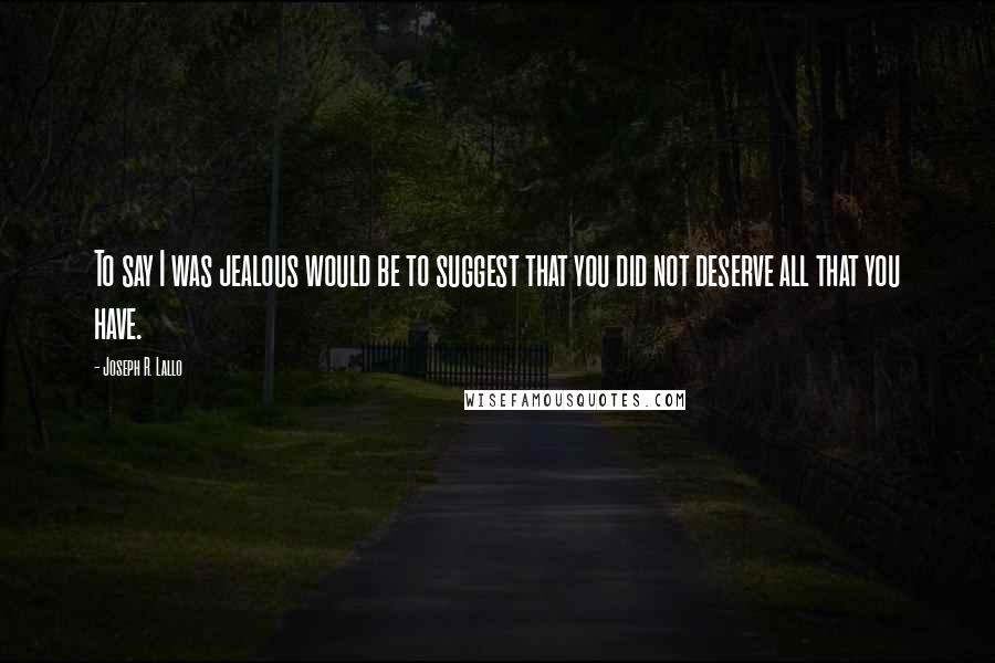 Joseph R. Lallo Quotes: To say I was jealous would be to suggest that you did not deserve all that you have.