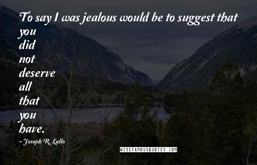 Joseph R. Lallo Quotes: To say I was jealous would be to suggest that you did not deserve all that you have.