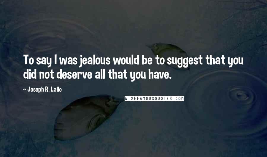 Joseph R. Lallo Quotes: To say I was jealous would be to suggest that you did not deserve all that you have.