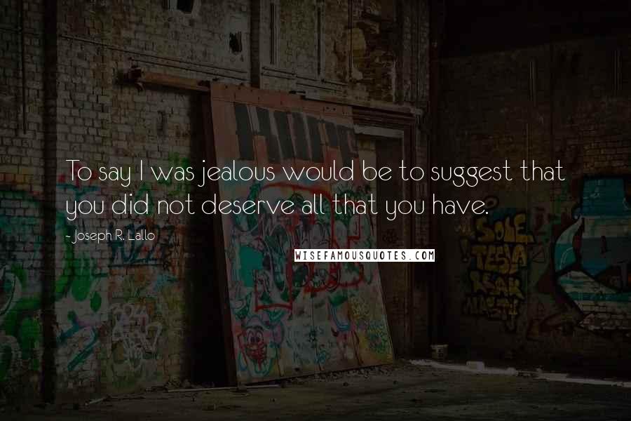 Joseph R. Lallo Quotes: To say I was jealous would be to suggest that you did not deserve all that you have.