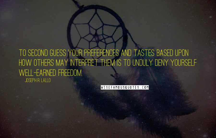 Joseph R. Lallo Quotes: to second guess your preferences and tastes based upon how others may interpret them is to unduly deny yourself well-earned freedom.