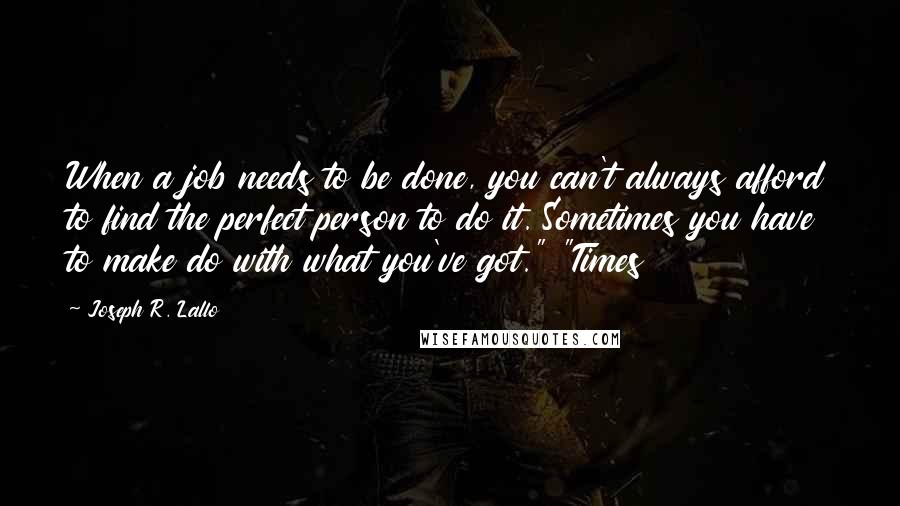 Joseph R. Lallo Quotes: When a job needs to be done, you can't always afford to find the perfect person to do it. Sometimes you have to make do with what you've got." "Times