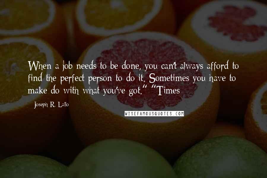 Joseph R. Lallo Quotes: When a job needs to be done, you can't always afford to find the perfect person to do it. Sometimes you have to make do with what you've got." "Times