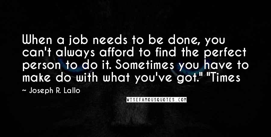 Joseph R. Lallo Quotes: When a job needs to be done, you can't always afford to find the perfect person to do it. Sometimes you have to make do with what you've got." "Times