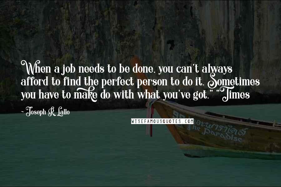 Joseph R. Lallo Quotes: When a job needs to be done, you can't always afford to find the perfect person to do it. Sometimes you have to make do with what you've got." "Times