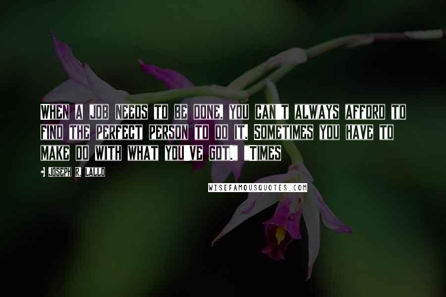Joseph R. Lallo Quotes: When a job needs to be done, you can't always afford to find the perfect person to do it. Sometimes you have to make do with what you've got." "Times