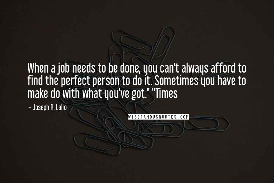 Joseph R. Lallo Quotes: When a job needs to be done, you can't always afford to find the perfect person to do it. Sometimes you have to make do with what you've got." "Times