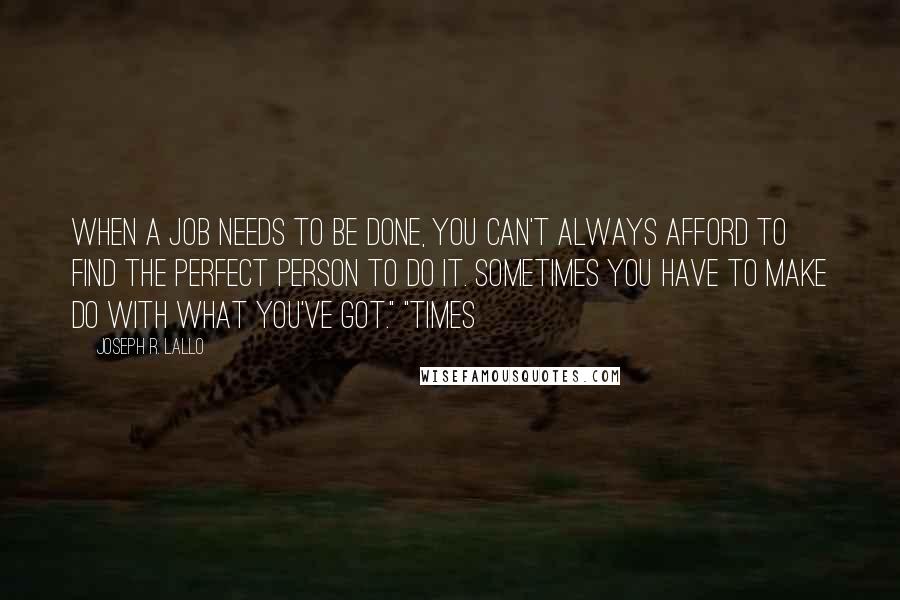 Joseph R. Lallo Quotes: When a job needs to be done, you can't always afford to find the perfect person to do it. Sometimes you have to make do with what you've got." "Times