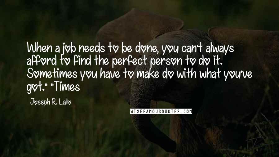 Joseph R. Lallo Quotes: When a job needs to be done, you can't always afford to find the perfect person to do it. Sometimes you have to make do with what you've got." "Times