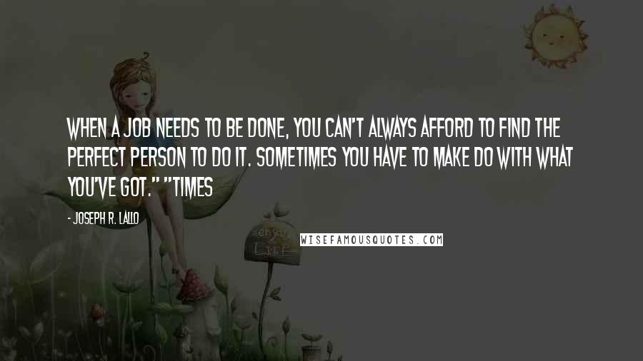 Joseph R. Lallo Quotes: When a job needs to be done, you can't always afford to find the perfect person to do it. Sometimes you have to make do with what you've got." "Times