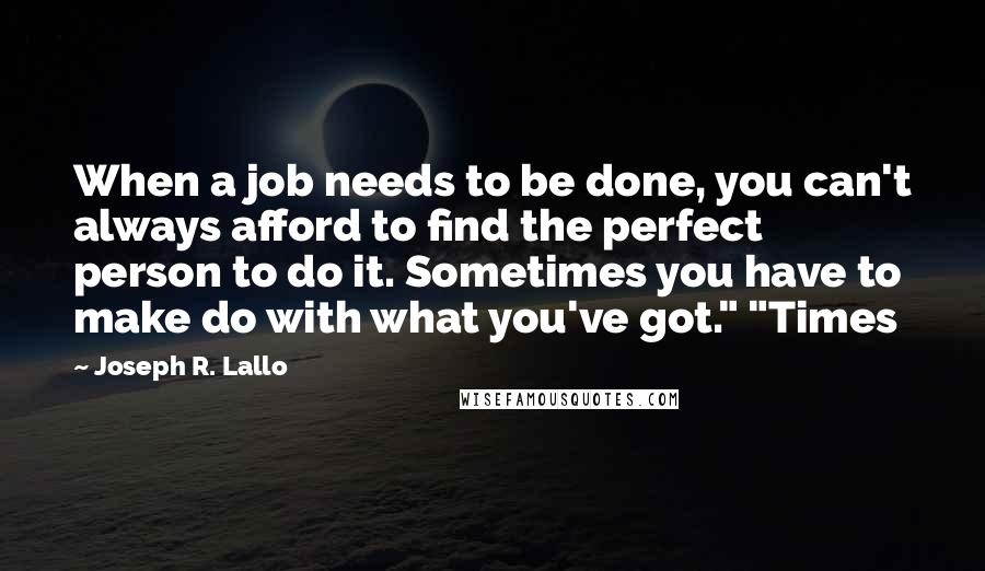 Joseph R. Lallo Quotes: When a job needs to be done, you can't always afford to find the perfect person to do it. Sometimes you have to make do with what you've got." "Times