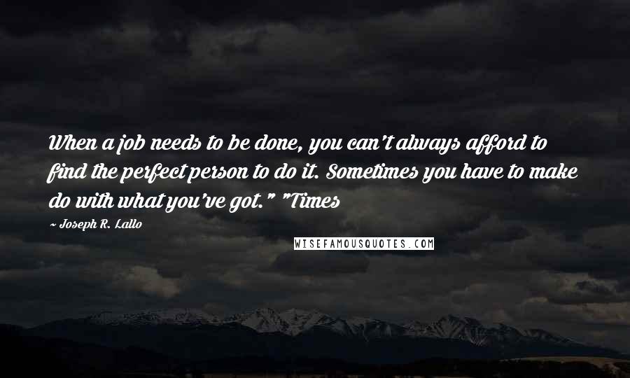 Joseph R. Lallo Quotes: When a job needs to be done, you can't always afford to find the perfect person to do it. Sometimes you have to make do with what you've got." "Times