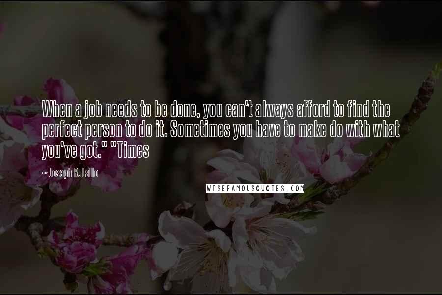 Joseph R. Lallo Quotes: When a job needs to be done, you can't always afford to find the perfect person to do it. Sometimes you have to make do with what you've got." "Times