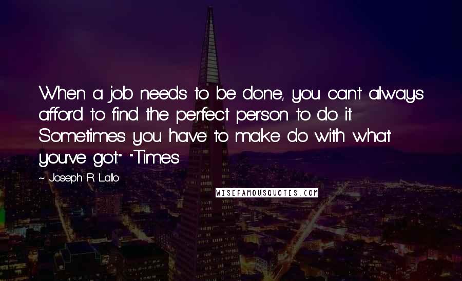 Joseph R. Lallo Quotes: When a job needs to be done, you can't always afford to find the perfect person to do it. Sometimes you have to make do with what you've got." "Times