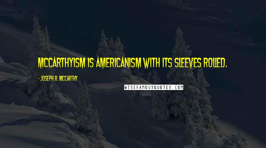 Joseph R. McCarthy Quotes: McCarthyism is Americanism with its sleeves rolled.