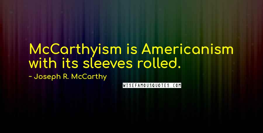 Joseph R. McCarthy Quotes: McCarthyism is Americanism with its sleeves rolled.
