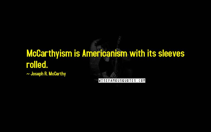 Joseph R. McCarthy Quotes: McCarthyism is Americanism with its sleeves rolled.