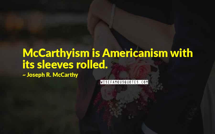 Joseph R. McCarthy Quotes: McCarthyism is Americanism with its sleeves rolled.