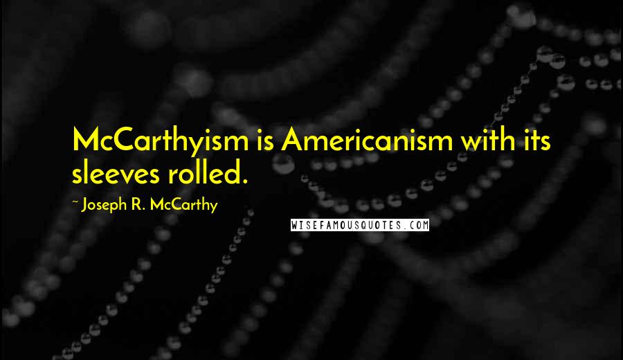 Joseph R. McCarthy Quotes: McCarthyism is Americanism with its sleeves rolled.