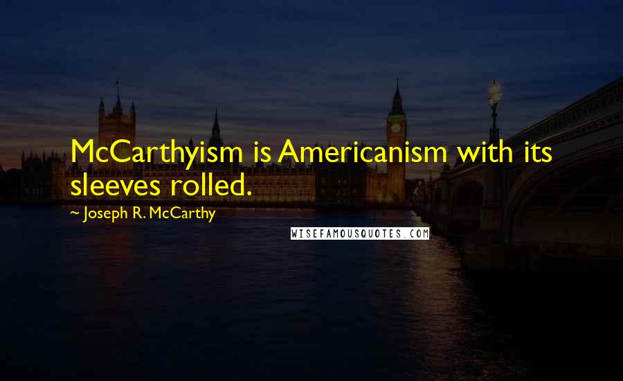 Joseph R. McCarthy Quotes: McCarthyism is Americanism with its sleeves rolled.
