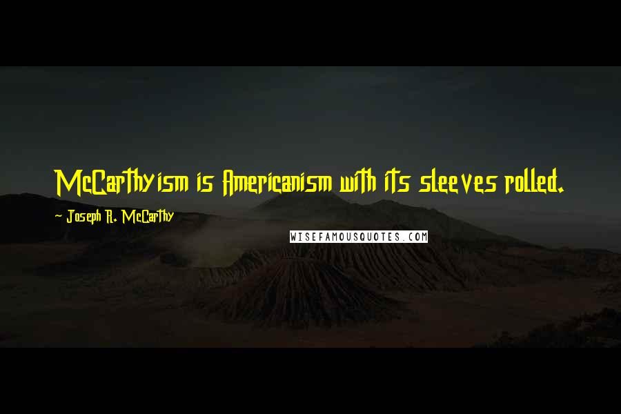 Joseph R. McCarthy Quotes: McCarthyism is Americanism with its sleeves rolled.