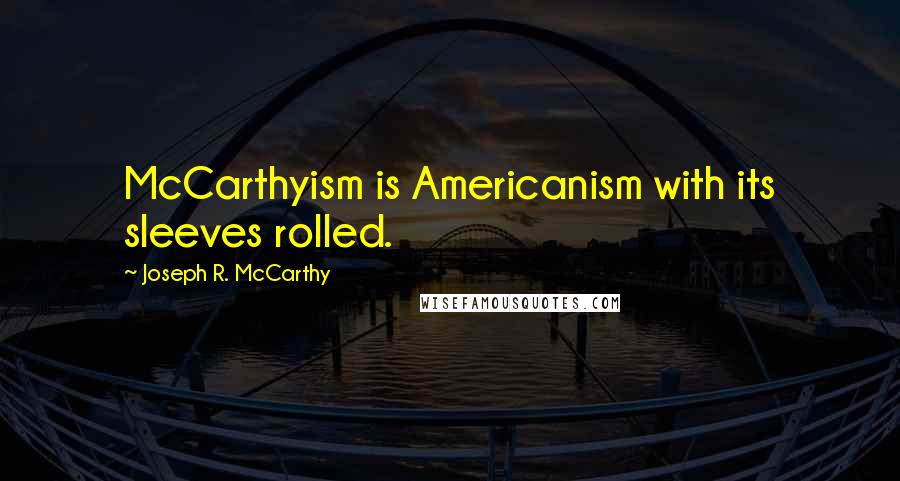 Joseph R. McCarthy Quotes: McCarthyism is Americanism with its sleeves rolled.