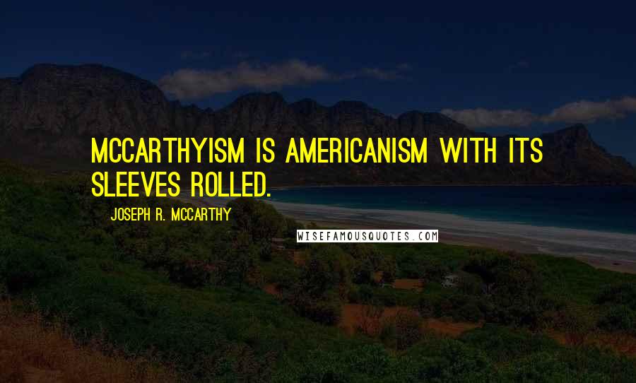 Joseph R. McCarthy Quotes: McCarthyism is Americanism with its sleeves rolled.