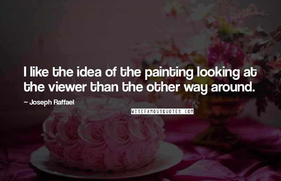 Joseph Raffael Quotes: I like the idea of the painting looking at the viewer than the other way around.