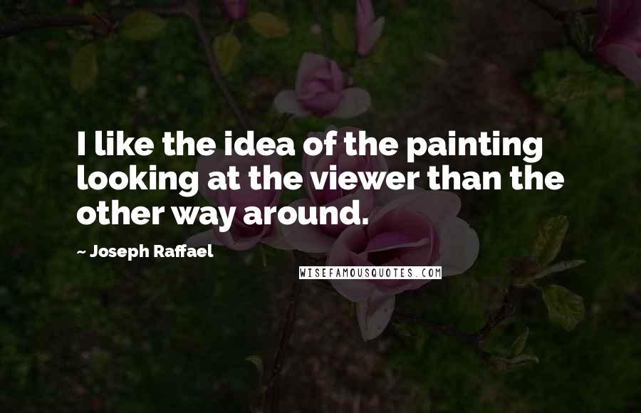 Joseph Raffael Quotes: I like the idea of the painting looking at the viewer than the other way around.