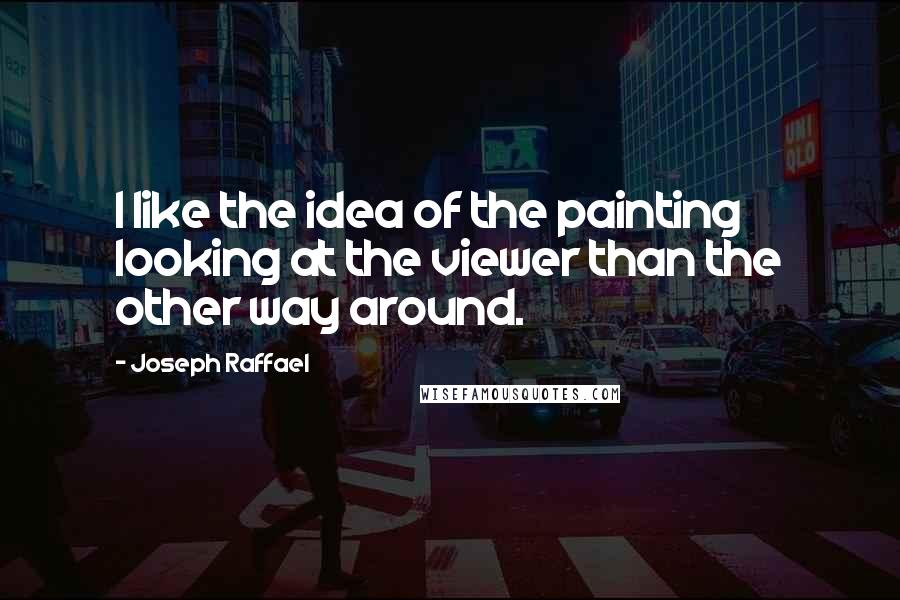 Joseph Raffael Quotes: I like the idea of the painting looking at the viewer than the other way around.