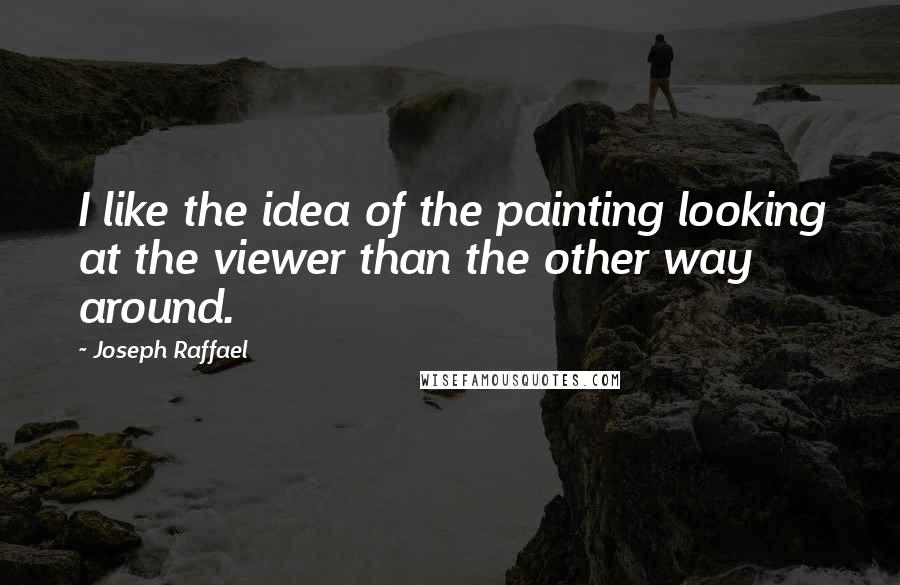 Joseph Raffael Quotes: I like the idea of the painting looking at the viewer than the other way around.