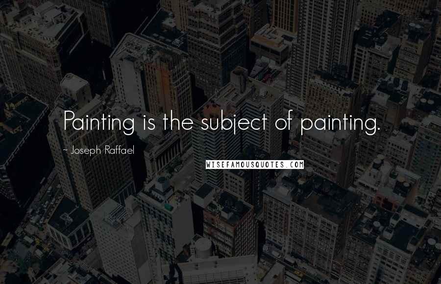 Joseph Raffael Quotes: Painting is the subject of painting.