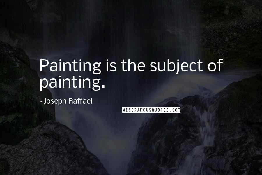 Joseph Raffael Quotes: Painting is the subject of painting.