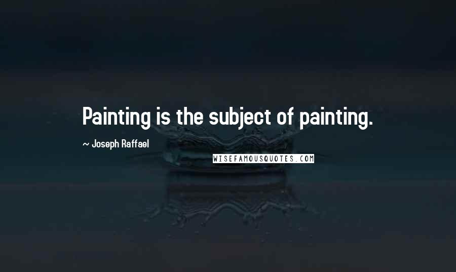 Joseph Raffael Quotes: Painting is the subject of painting.
