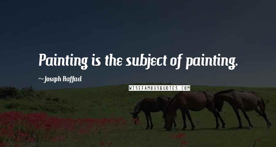 Joseph Raffael Quotes: Painting is the subject of painting.