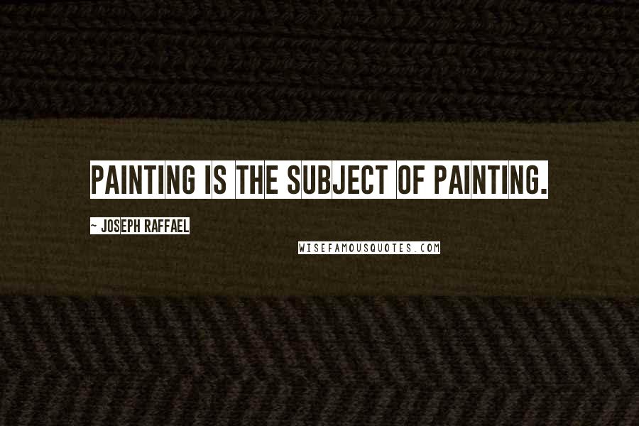Joseph Raffael Quotes: Painting is the subject of painting.