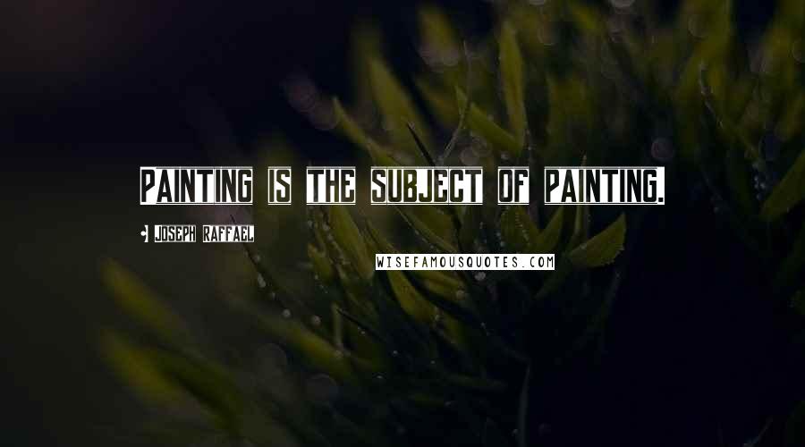 Joseph Raffael Quotes: Painting is the subject of painting.