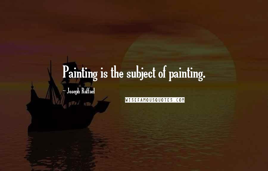 Joseph Raffael Quotes: Painting is the subject of painting.