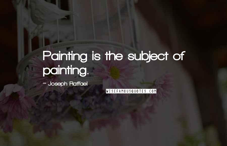 Joseph Raffael Quotes: Painting is the subject of painting.