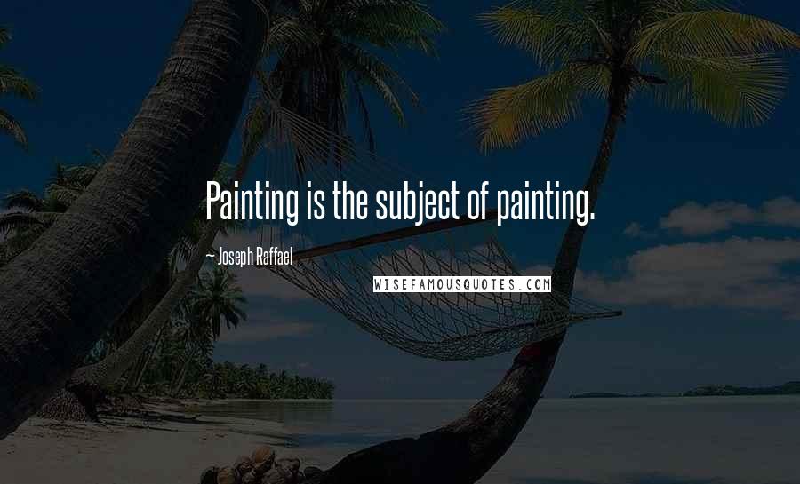 Joseph Raffael Quotes: Painting is the subject of painting.
