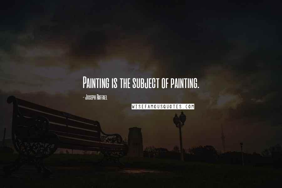 Joseph Raffael Quotes: Painting is the subject of painting.